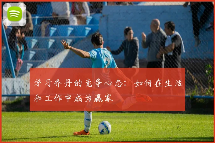 学习乔丹的竞争心态:如何在生活和工作中成为赢家