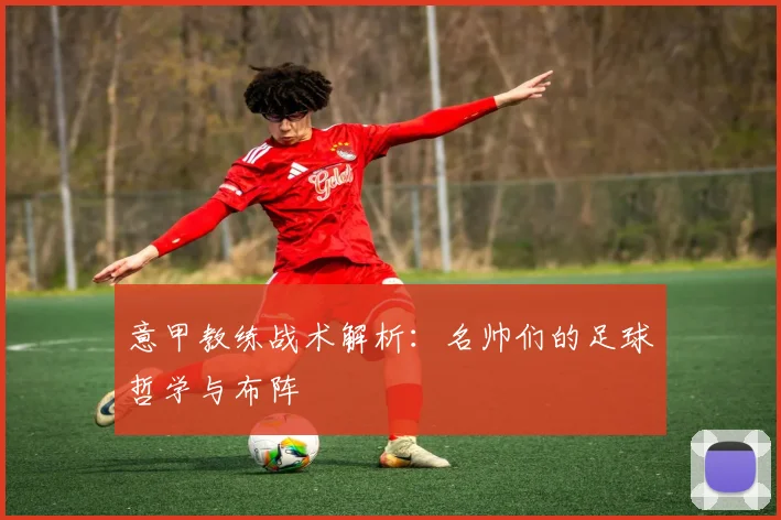 意甲教练战术解析:名帅们的足球哲学与布阵