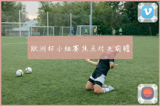 欧洲杯小组赛焦点对决前瞻