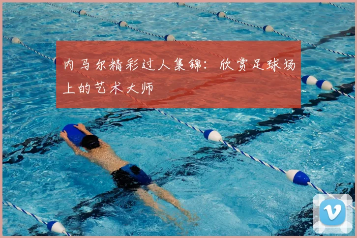 内马尔精彩过人集锦：欣赏足球场上的艺术大师