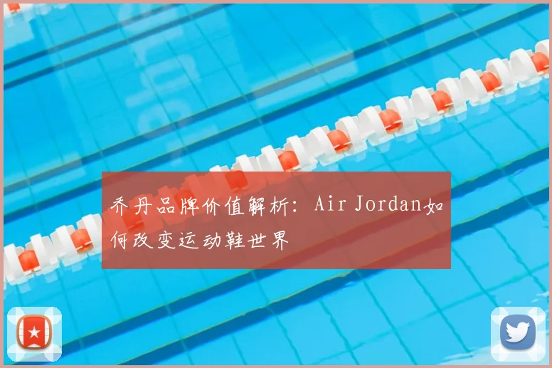 乔丹品牌价值解析：Air Jordan如何改变运动鞋世界