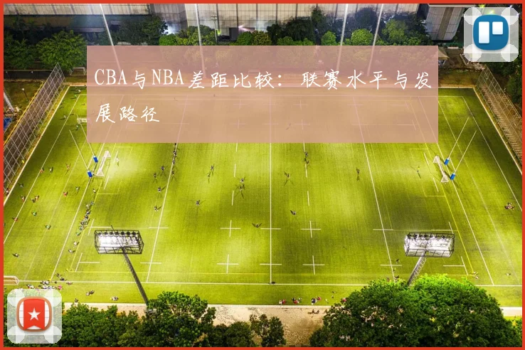 CBA与NBA差距比较：联赛水平与发展路径