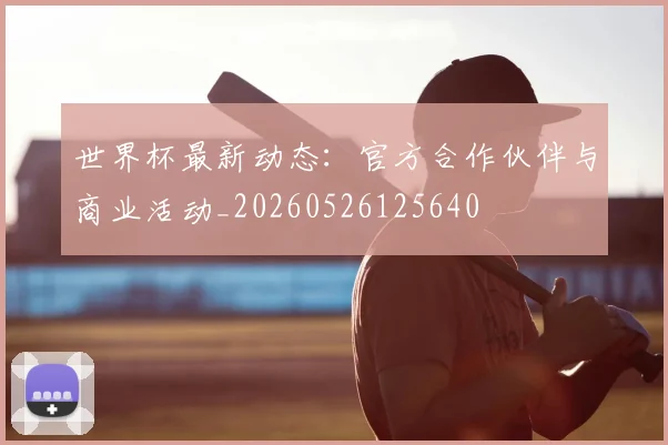世界杯最新动态：官方合作伙伴与商业活动_20260526125640