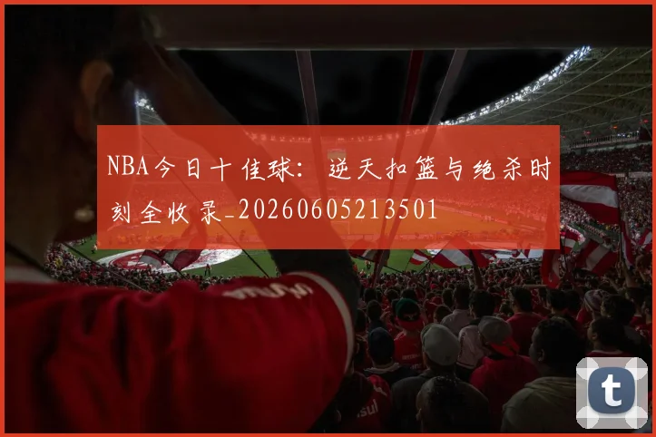 NBA今日十佳球:逆天扣篮与绝杀时刻全收录_20260605213501