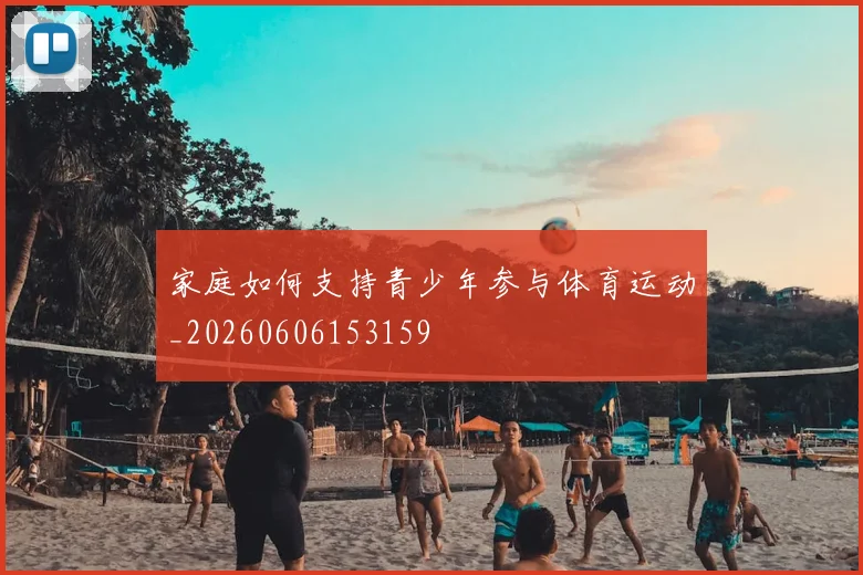 家庭如何支持青少年参与体育运动_20260606153159
