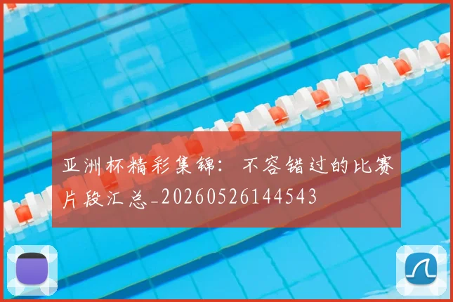 亚洲杯精彩集锦：不容错过的比赛片段汇总_20260526144543