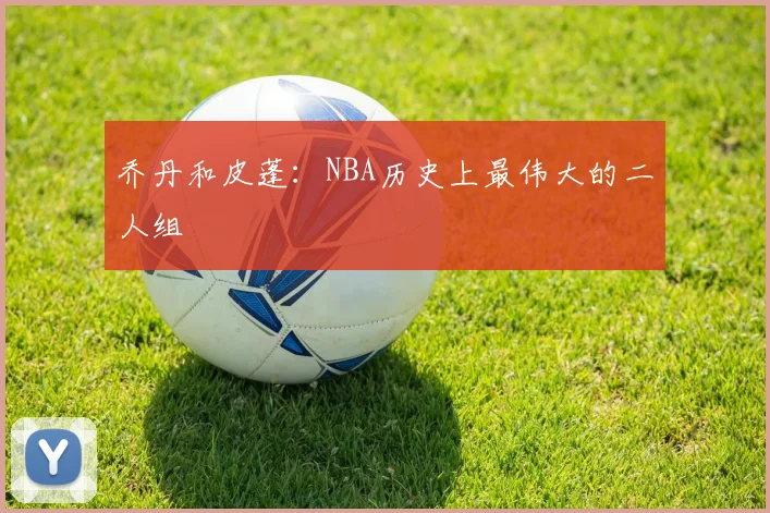 乔丹和皮蓬：NBA历史上最伟大的二人组