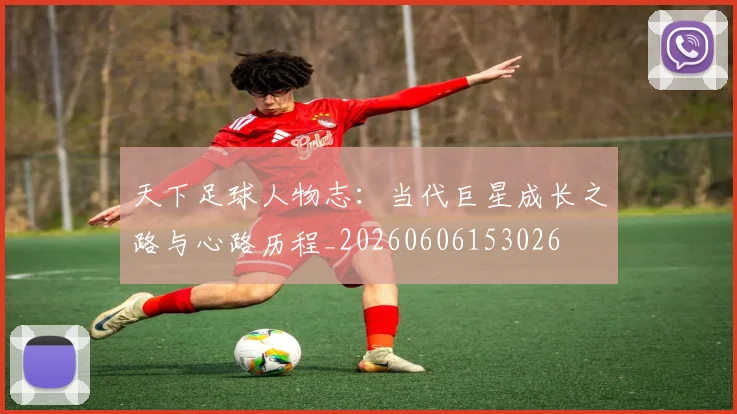 天下足球人物志：当代巨星成长之路与心路历程_20260606153026