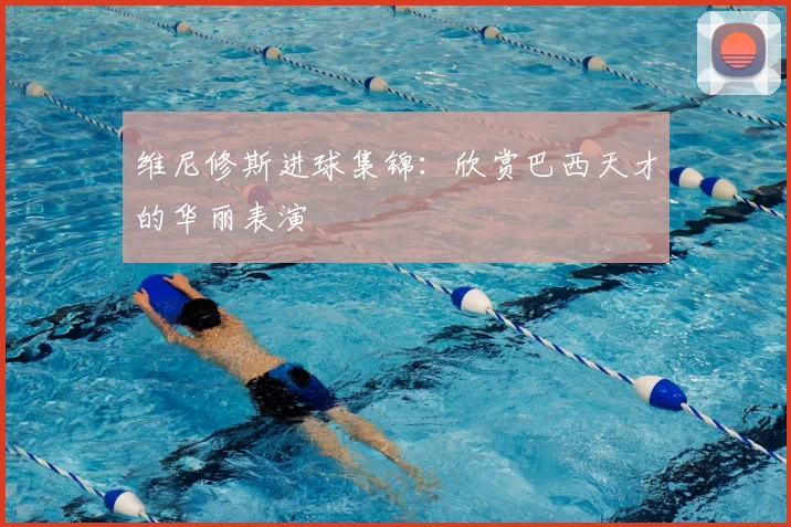 维尼修斯进球集锦：欣赏巴西天才的华丽表演