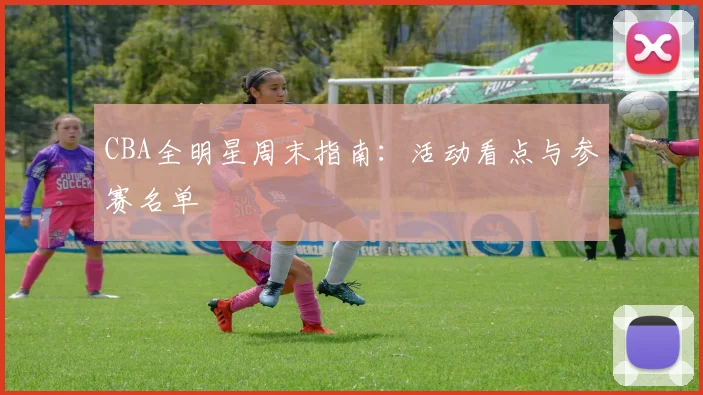 CBA全明星周末指南：活动看点与参赛名单