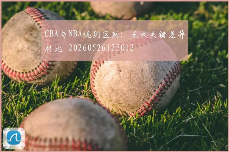 CBA与NBA规则区别：五大关键差异对比_20260526125012