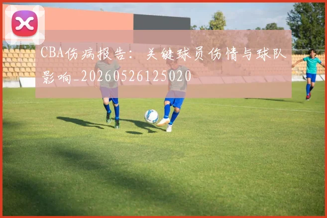 CBA伤病报告：关键球员伤情与球队影响_20260526125020