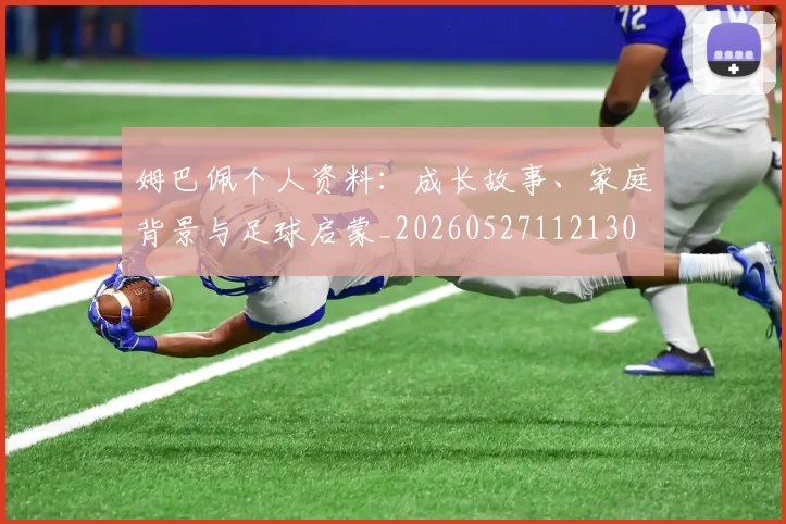 姆巴佩个人资料：成长故事、家庭背景与足球启蒙_20260527112130