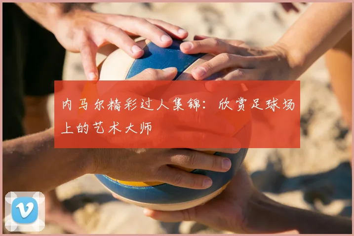 内马尔精彩过人集锦：欣赏足球场上的艺术大师