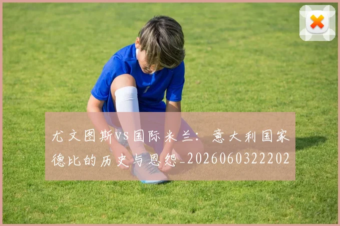 尤文图斯vs国际米兰：意大利国家德比的历史与恩怨_20260603222028