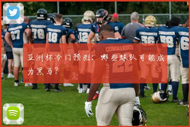亚洲杯冷门预测：哪些球队可能成为黑马？