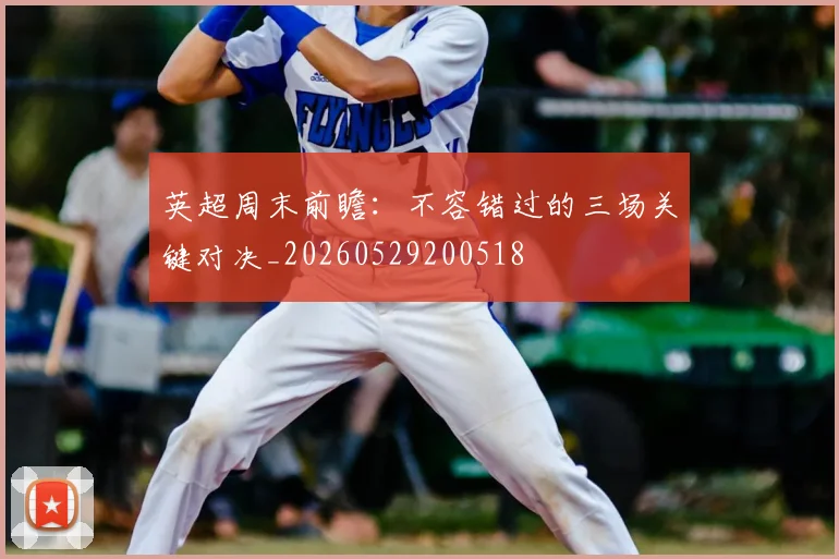 英超周末前瞻：不容错过的三场关键对决_20260529200518