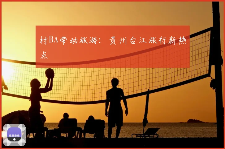 村BA带动旅游：贵州台江旅行新热点