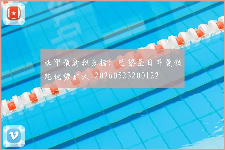 法甲最新积分榜:巴黎圣日耳曼领跑优势扩大_20260523200122