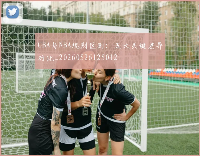 CBA与NBA规则区别：五大关键差异对比_20260526125012