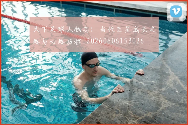天下足球人物志：当代巨星成长之路与心路历程_20260606153026