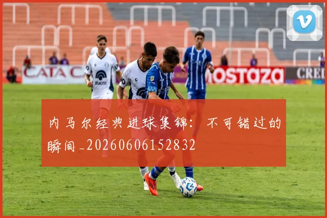 内马尔经典进球集锦：不可错过的瞬间_20260606152832