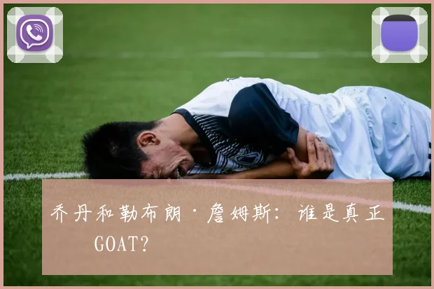 乔丹和勒布朗·詹姆斯：谁是真正的GOAT？