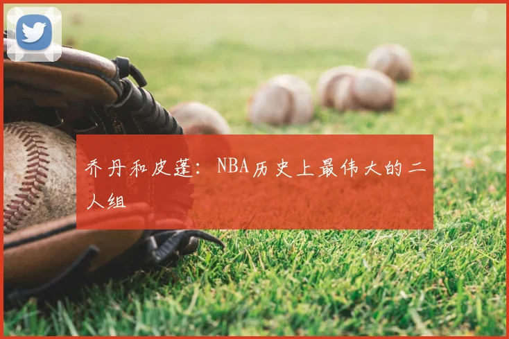 乔丹和皮蓬：NBA历史上最伟大的二人组
