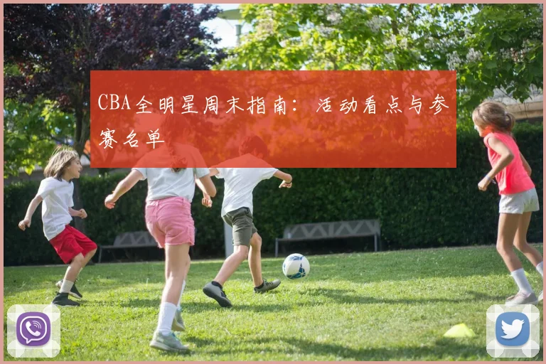 CBA全明星周末指南：活动看点与参赛名单