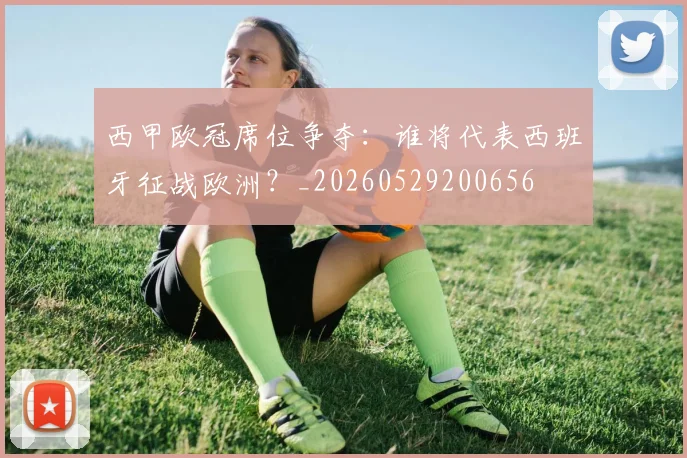 西甲欧冠席位争夺:谁将代表西班牙征战欧洲?_20260529200656